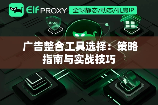  广告整合工具选择：策略指南与实战技巧