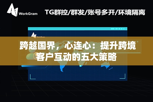  跨越国界，心连心：提升跨境客户互动的五大策略