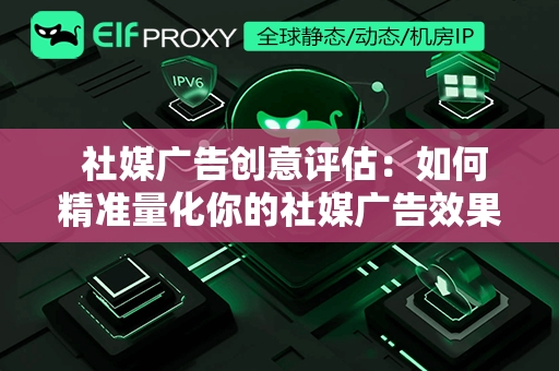  社媒广告创意评估：如何精准量化你的社媒广告效果