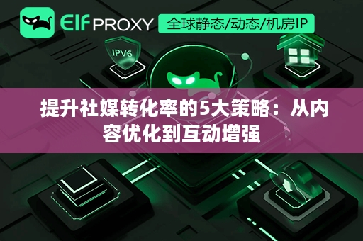  提升社媒转化率的5大策略：从内容优化到互动增强