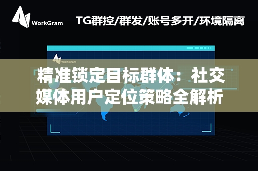  精准锁定目标群体：社交媒体用户定位策略全解析