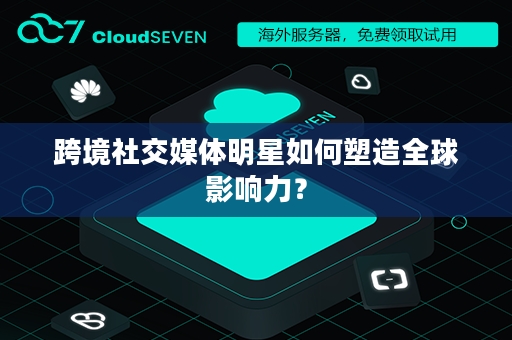 跨境社交媒体明星如何塑造全球影响力？