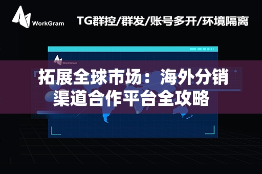  拓展全球市场：海外分销渠道合作平台全攻略