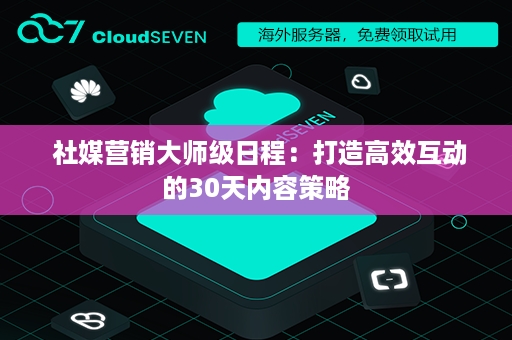  社媒营销大师级日程：打造高效互动的30天内容策略