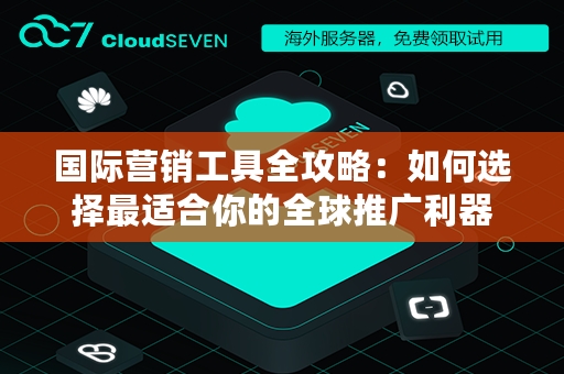 国际营销工具全攻略：如何选择最适合你的全球推广利器