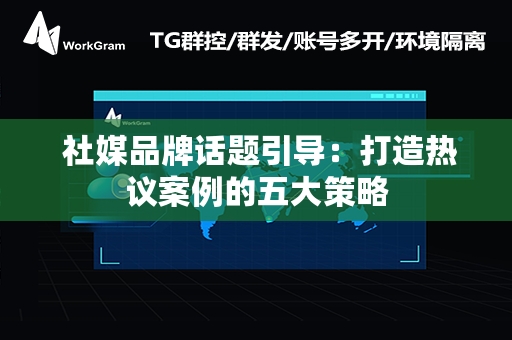  社媒品牌话题引导：打造热议案例的五大策略