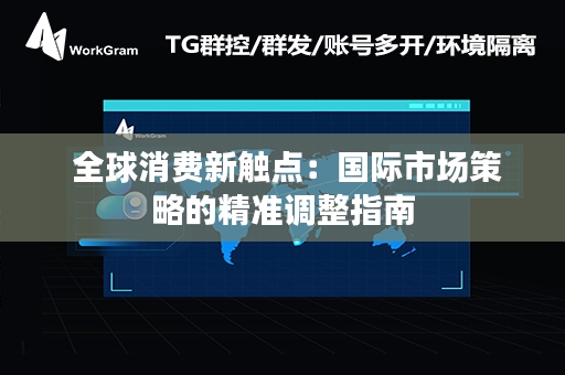  全球消费新触点：国际市场策略的精准调整指南