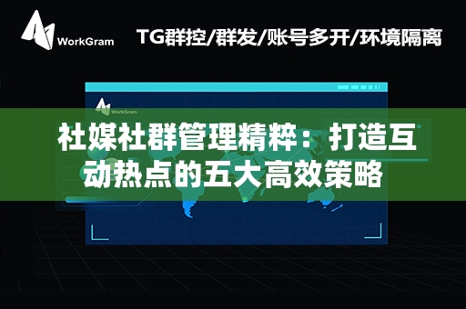  社媒社群管理精粹：打造互动热点的五大高效策略