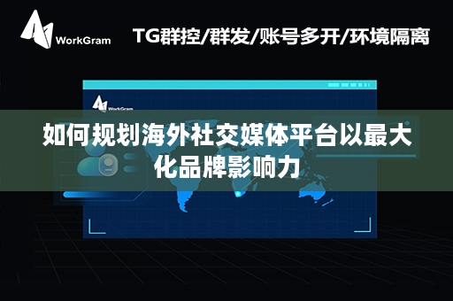 如何规划海外社交媒体平台以最大化品牌影响力