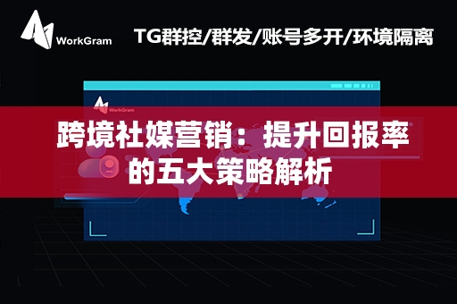  跨境社媒营销：提升回报率的五大策略解析