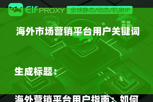  海外市场营销平台用户关键词生成标题：

海外营销平台用户指南：如何精准触达全球目标受众