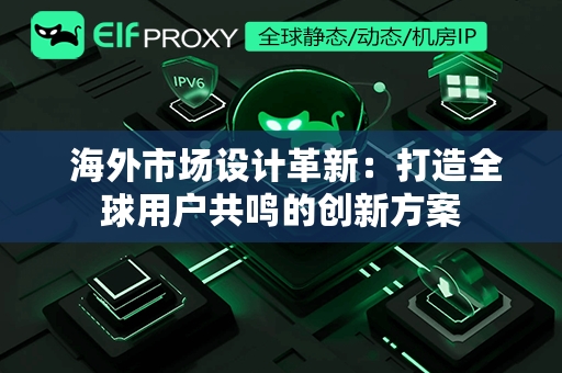  海外市场设计革新：打造全球用户共鸣的创新方案