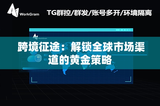  跨境征途：解锁全球市场渠道的黄金策略