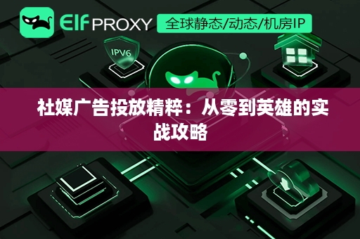  社媒广告投放精粹：从零到英雄的实战攻略