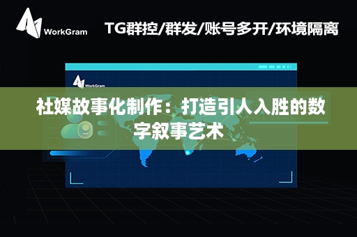  社媒故事化制作：打造引人入胜的数字叙事艺术