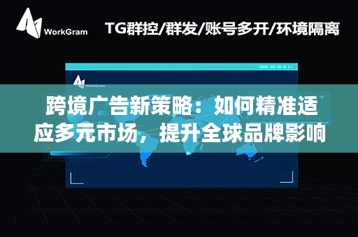  跨境广告新策略：如何精准适应多元市场，提升全球品牌影响力