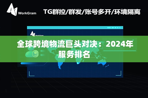  全球跨境物流巨头对决：2024年服务排名