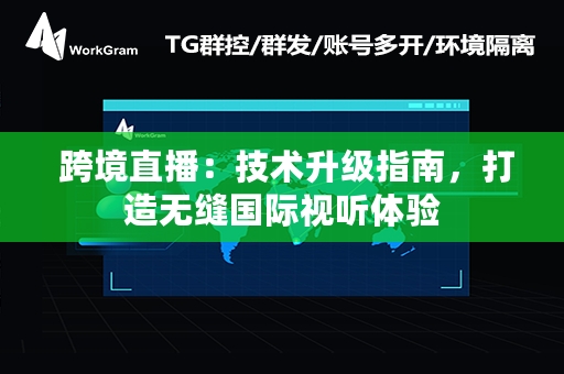  跨境直播：技术升级指南，打造无缝国际视听体验