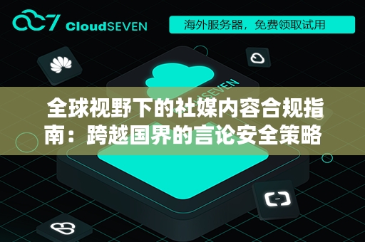  全球视野下的社媒内容合规指南：跨越国界的言论安全策略