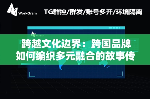  跨越文化边界：跨国品牌如何编织多元融合的故事传奇