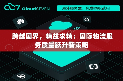  跨越国界，精益求精：国际物流服务质量跃升新策略