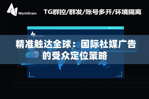  精准触达全球：国际社媒广告的受众定位策略