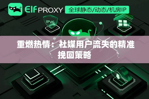  重燃热情：社媒用户流失的精准挽回策略