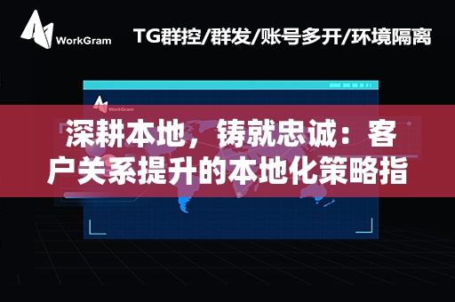  深耕本地，铸就忠诚：客户关系提升的本地化策略指南