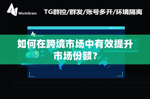 如何在跨境市场中有效提升市场份额？