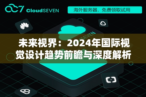  未来视界：2024年国际视觉设计趋势前瞻与深度解析