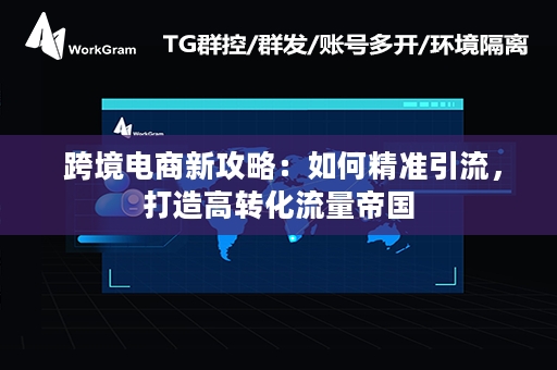  跨境电商新攻略：如何精准引流，打造高转化流量帝国