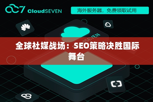  全球社媒战场：SEO策略决胜国际舞台