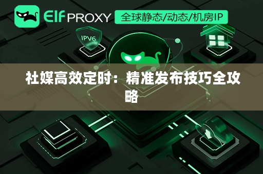  社媒高效定时：精准发布技巧全攻略