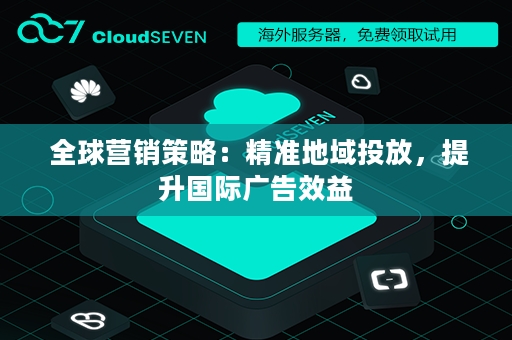 全球营销策略：精准地域投放，提升国际广告效益