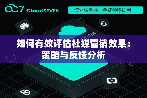 如何有效评估社媒营销效果：策略与反馈分析