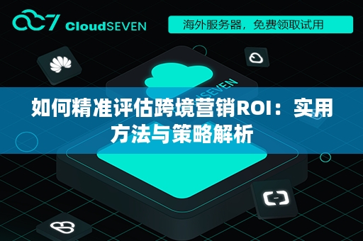 如何精准评估跨境营销ROI：实用方法与策略解析