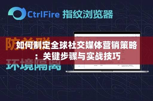 如何制定全球社交媒体营销策略：关键步骤与实战技巧