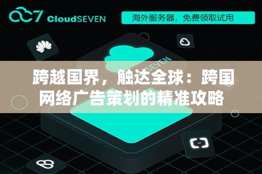  跨越国界，触达全球：跨国网络广告策划的精准攻略