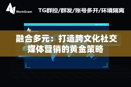  融合多元：打造跨文化社交媒体营销的黄金策略