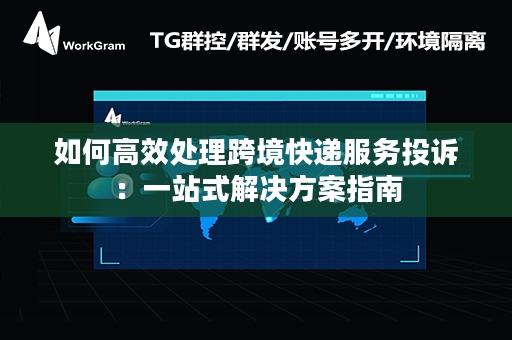 如何高效处理跨境快递服务投诉：一站式解决方案指南