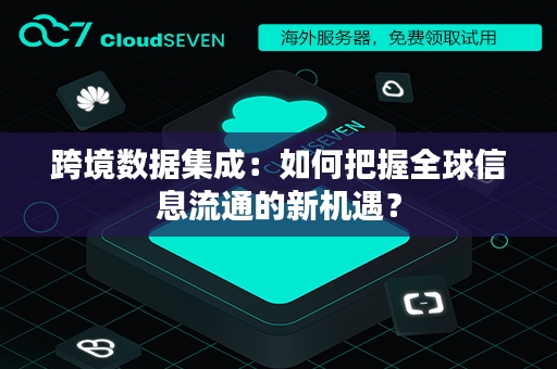 跨境数据集成：如何把握全球信息流通的新机遇？