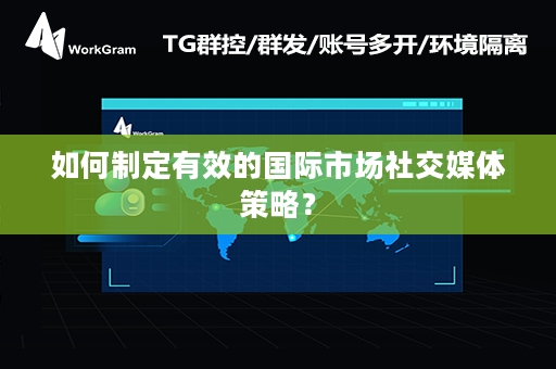 如何制定有效的国际市场社交媒体策略？