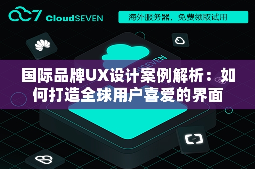 国际品牌UX设计案例解析：如何打造全球用户喜爱的界面