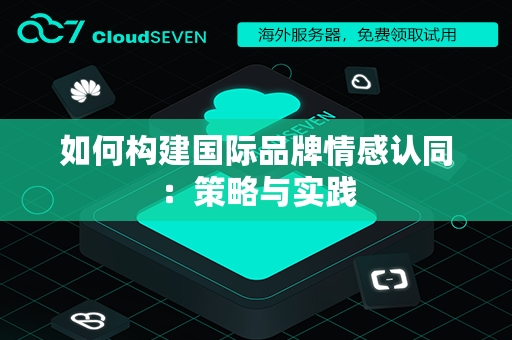 如何构建国际品牌情感认同：策略与实践