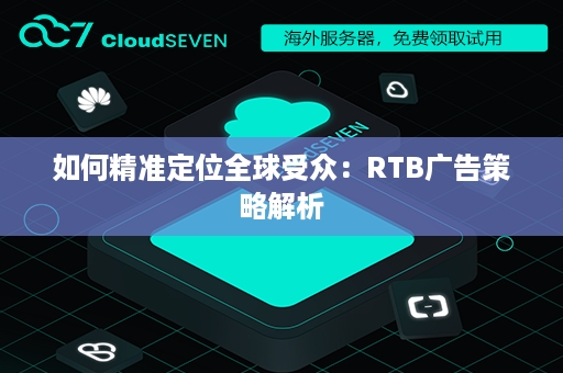 如何精准定位全球受众：RTB广告策略解析