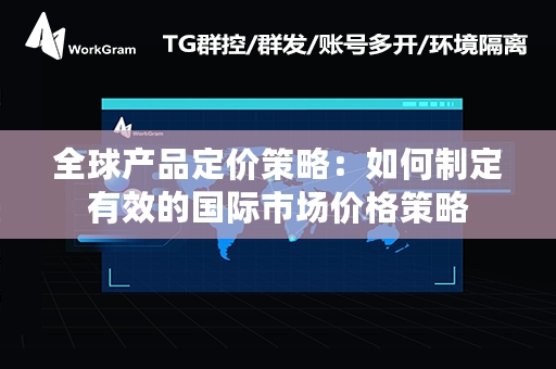 全球产品定价策略：如何制定有效的国际市场价格策略