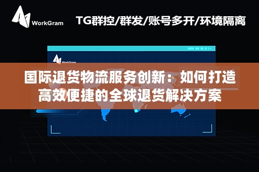 国际退货物流服务创新：如何打造高效便捷的全球退货解决方案