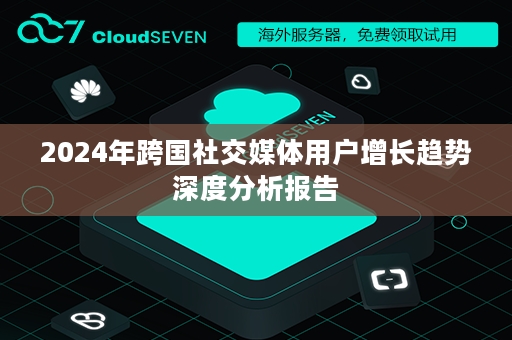 2024年跨国社交媒体用户增长趋势深度分析报告