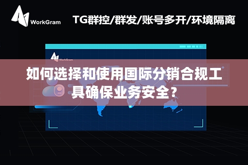 如何选择和使用国际分销合规工具确保业务安全？