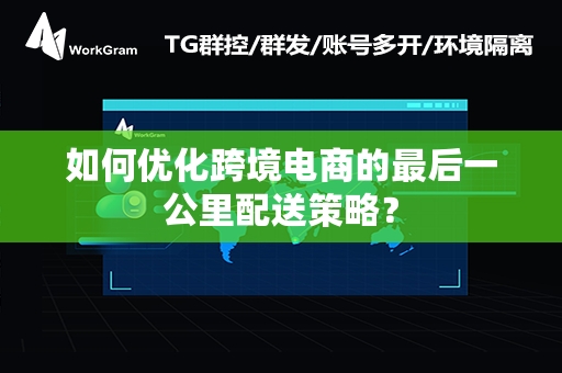 如何优化跨境电商的最后一公里配送策略？